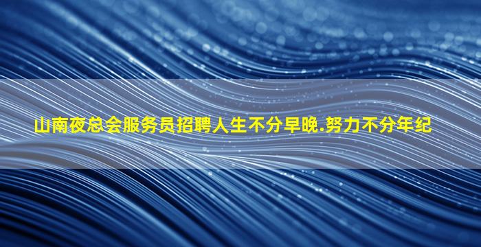 山南夜总会服务员招聘人生不分早晚.努力不分年纪